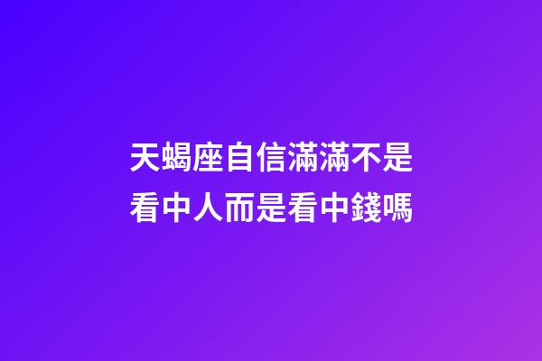 天蝎座自信滿滿不是看中人而是看中錢嗎-第1張-星座運(yùn)勢-玄機(jī)派