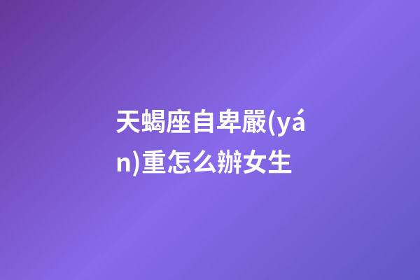 天蝎座自卑嚴(yán)重怎么辦女生-第1張-星座運(yùn)勢(shì)-玄機(jī)派