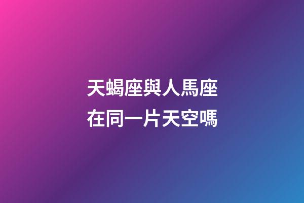 天蝎座與人馬座在同一片天空嗎-第1張-星座運勢-玄機派