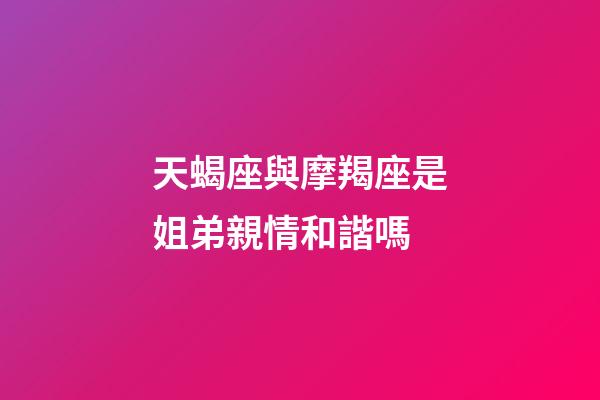 天蝎座與摩羯座是姐弟親情和諧嗎-第1張-星座運勢-玄機派