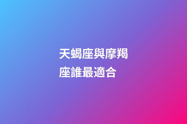 天蝎座與摩羯座誰最適合-第1張-星座運勢-玄機派
