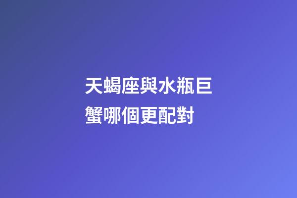 天蝎座與水瓶巨蟹哪個更配對-第1張-星座運勢-玄機派