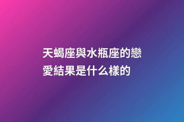 天蝎座與水瓶座的戀愛結果是什么樣的-第1張-星座運勢-玄機派