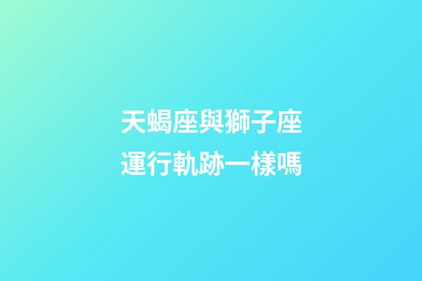 天蝎座與獅子座運行軌跡一樣嗎-第1張-星座運勢-玄機(jī)派