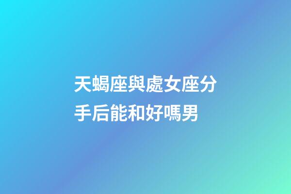 天蝎座與處女座分手后能和好嗎男-第1張-星座運(yùn)勢(shì)-玄機(jī)派