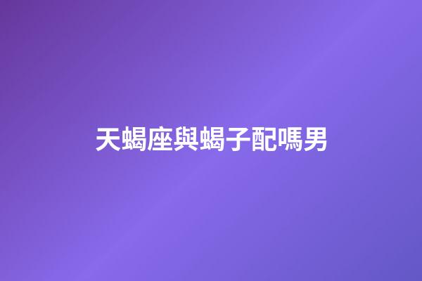 天蝎座與蝎子配嗎男-第1張-星座運勢-玄機派