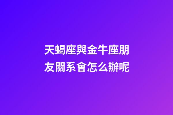 天蝎座與金牛座朋友關系會怎么辦呢-第1張-星座運勢-玄機派