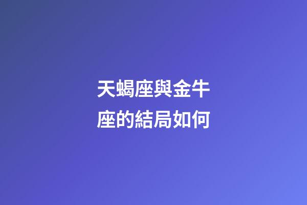 天蝎座與金牛座的結局如何-第1張-星座運勢-玄機派