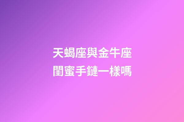 天蝎座與金牛座閨蜜手鏈一樣嗎-第1張-星座運勢-玄機派