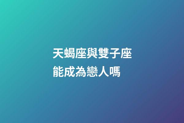 天蝎座與雙子座能成為戀人嗎-第1張-星座運勢-玄機派