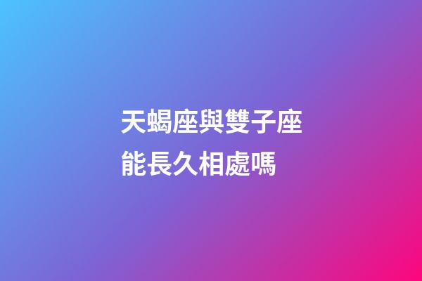 天蝎座與雙子座能長久相處嗎-第1張-星座運勢-玄機派