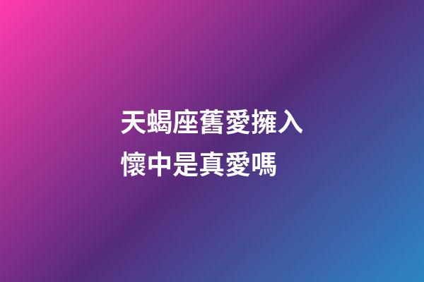 天蝎座舊愛擁入懷中是真愛嗎