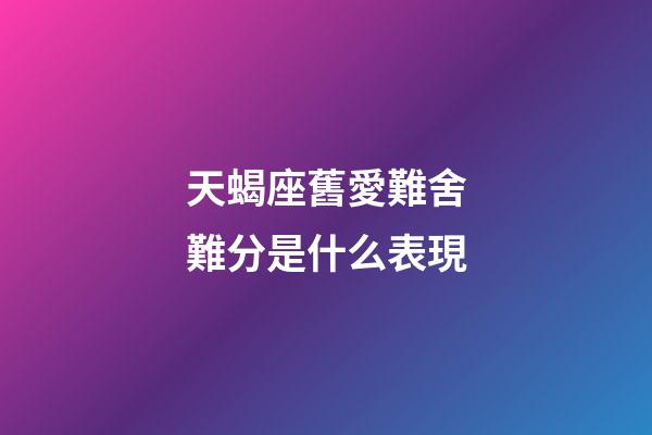 天蝎座舊愛難舍難分是什么表現-第1張-星座運勢-玄機派