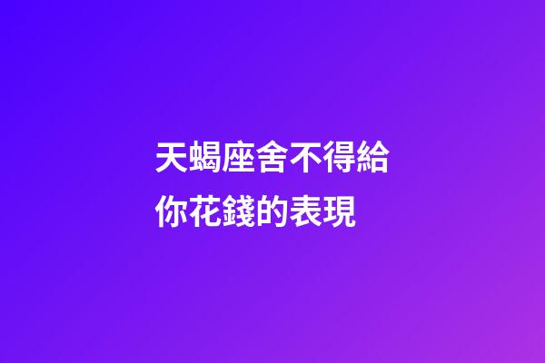天蝎座舍不得給你花錢的表現-第1張-星座運勢-玄機派