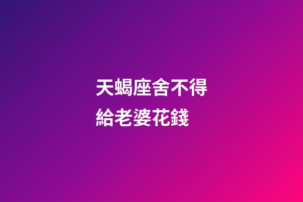 天蝎座舍不得給老婆花錢-第1張-星座運勢-玄機派