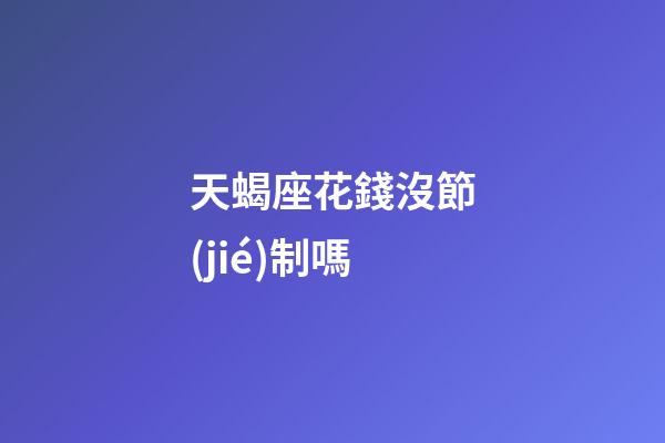天蝎座花錢沒節(jié)制嗎-第1張-星座運(yùn)勢(shì)-玄機(jī)派