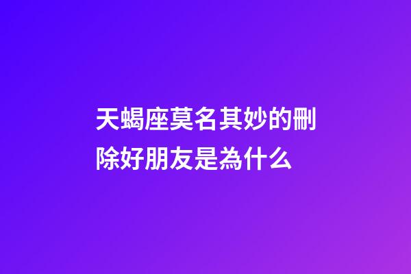 天蝎座莫名其妙的刪除好朋友是為什么-第1張-星座運勢-玄機派