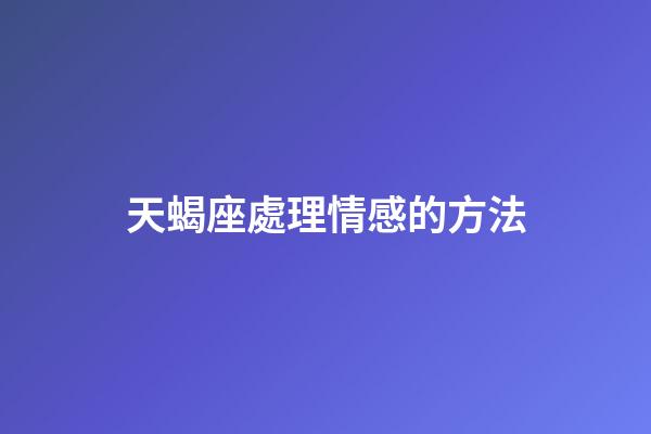 天蝎座處理情感的方法-第1張-星座運勢-玄機派