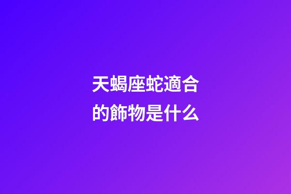天蝎座蛇適合的飾物是什么-第1張-星座運勢-玄機派