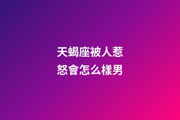 天蝎座被人惹怒會怎么樣男-第1張-星座運勢-玄機派