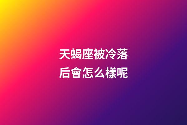 天蝎座被冷落后會怎么樣呢-第1張-星座運勢-玄機派