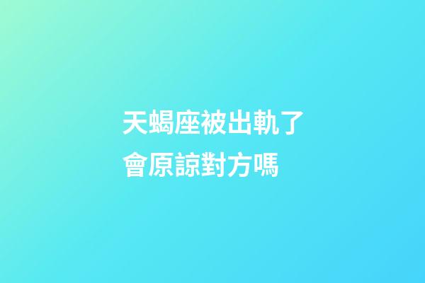 天蝎座被出軌了會原諒對方嗎-第1張-星座運勢-玄機派