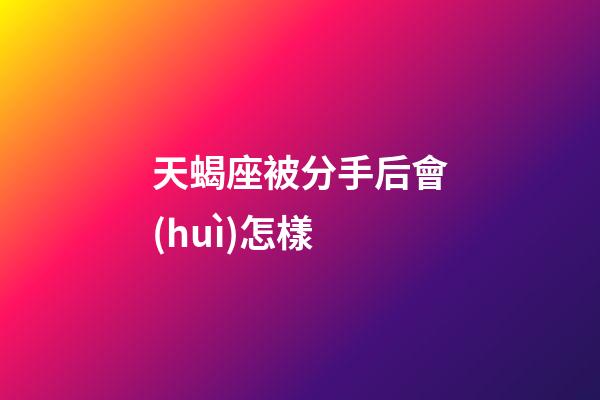天蝎座被分手后會(huì)怎樣-第1張-星座運(yùn)勢(shì)-玄機(jī)派