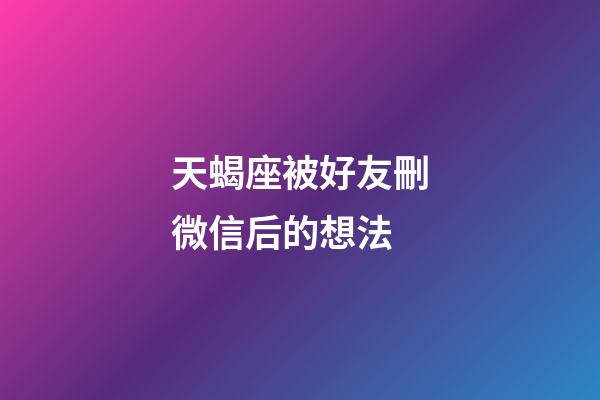 天蝎座被好友刪微信后的想法-第1張-星座運勢-玄機派