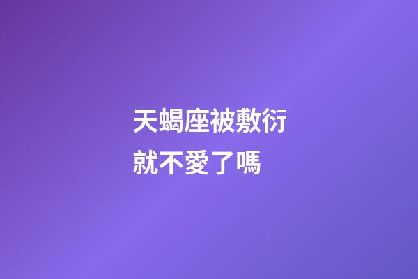 天蝎座被敷衍就不愛了嗎-第1張-星座運(yùn)勢(shì)-玄機(jī)派