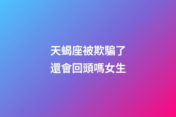 天蝎座被欺騙了還會回頭嗎女生-第1張-星座運勢-玄機派