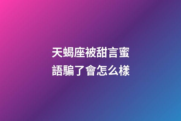 天蝎座被甜言蜜語騙了會怎么樣-第1張-星座運勢-玄機派