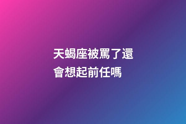 天蝎座被罵了還會想起前任嗎-第1張-星座運勢-玄機派