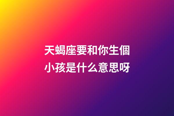 天蝎座要和你生個小孩是什么意思呀-第1張-星座運勢-玄機派
