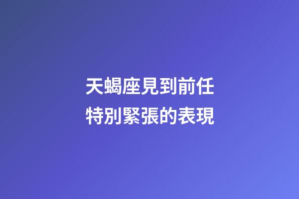 天蝎座見到前任特別緊張的表現-第1張-星座運勢-玄機派