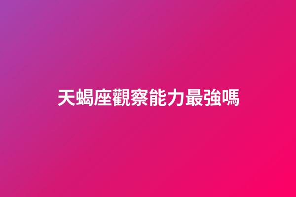 天蝎座觀察能力最強嗎-第1張-星座運勢-玄機派