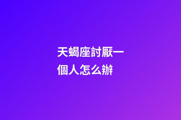 天蝎座討厭一個人怎么辦-第1張-星座運勢-玄機派