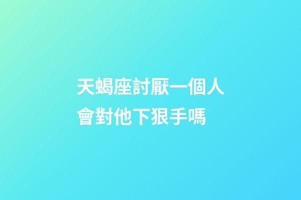 天蝎座討厭一個人會對他下狠手嗎-第1張-星座運勢-玄機派