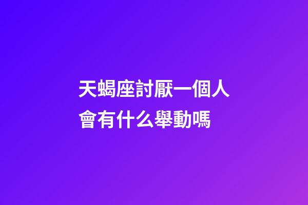 天蝎座討厭一個人會有什么舉動嗎-第1張-星座運(yùn)勢-玄機(jī)派