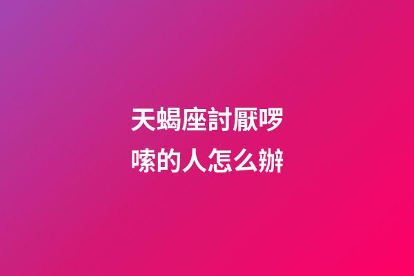 天蝎座討厭啰嗦的人怎么辦-第1張-星座運勢-玄機派