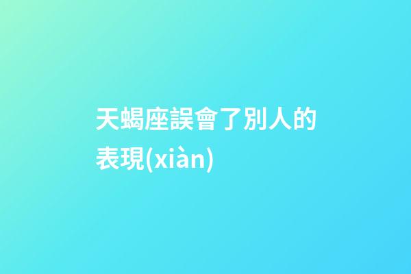 天蝎座誤會了別人的表現(xiàn)-第1張-星座運勢-玄機派