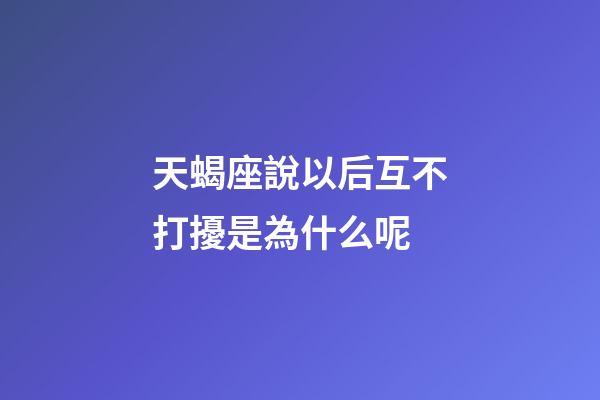 天蝎座說以后互不打擾是為什么呢-第1張-星座運勢-玄機派