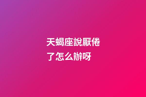 天蝎座說厭倦了怎么辦呀-第1張-星座運勢-玄機派