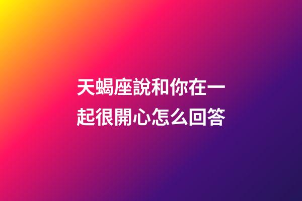 天蝎座說和你在一起很開心怎么回答-第1張-星座運勢-玄機派