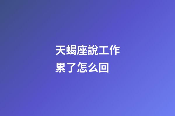 天蝎座說工作累了怎么回-第1張-星座運勢-玄機派