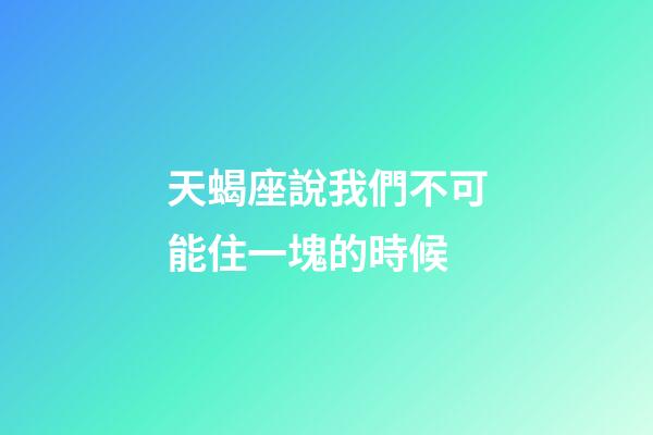 天蝎座說我們不可能住一塊的時候-第1張-星座運(yùn)勢-玄機(jī)派