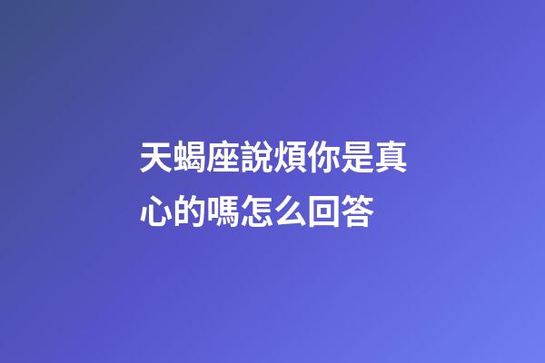 天蝎座說煩你是真心的嗎怎么回答-第1張-星座運勢-玄機派