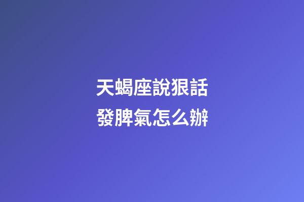 天蝎座說狠話發脾氣怎么辦-第1張-星座運勢-玄機派