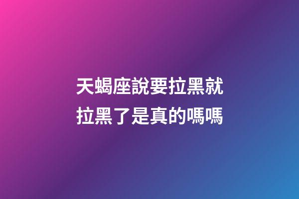 天蝎座說要拉黑就拉黑了是真的嗎嗎-第1張-星座運勢-玄機派