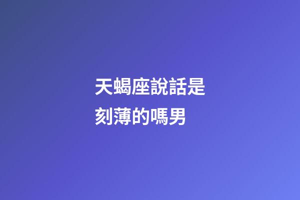 天蝎座說話是刻薄的嗎男
