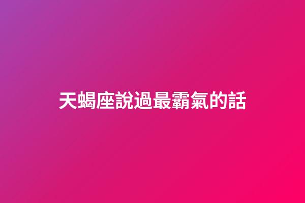 天蝎座說過最霸氣的話-第1張-星座運(yùn)勢-玄機(jī)派